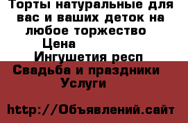 Торты натуральные для вас и ваших деток на любое торжество › Цена ­ 850-1100 - Ингушетия респ. Свадьба и праздники » Услуги   